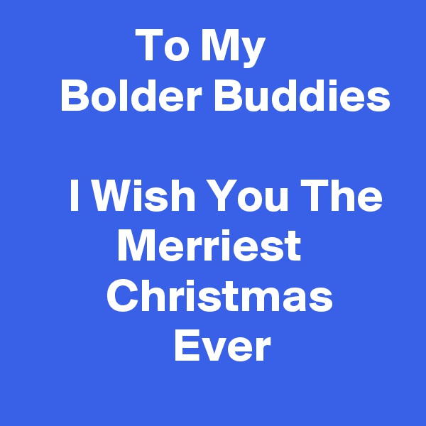             To My                  Bolder Buddies

     I Wish You The            Merriest                   Christmas                       Ever