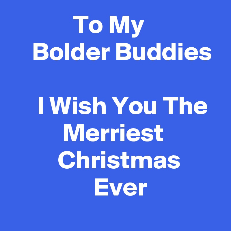             To My                  Bolder Buddies

     I Wish You The            Merriest                   Christmas                       Ever