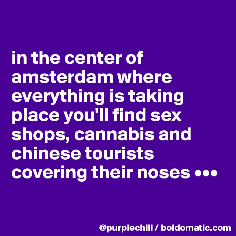 

in the center of amsterdam where everything is taking place you'll find sex shops, cannabis and chinese tourists covering their noses •••

