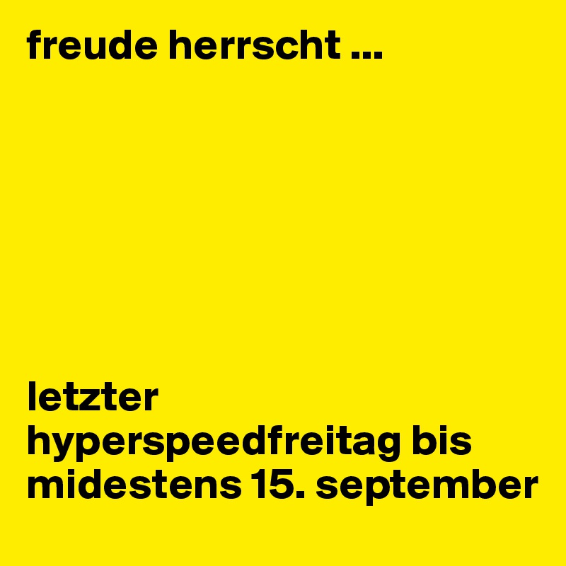 freude herrscht ... 







letzter hyperspeedfreitag bis midestens 15. september