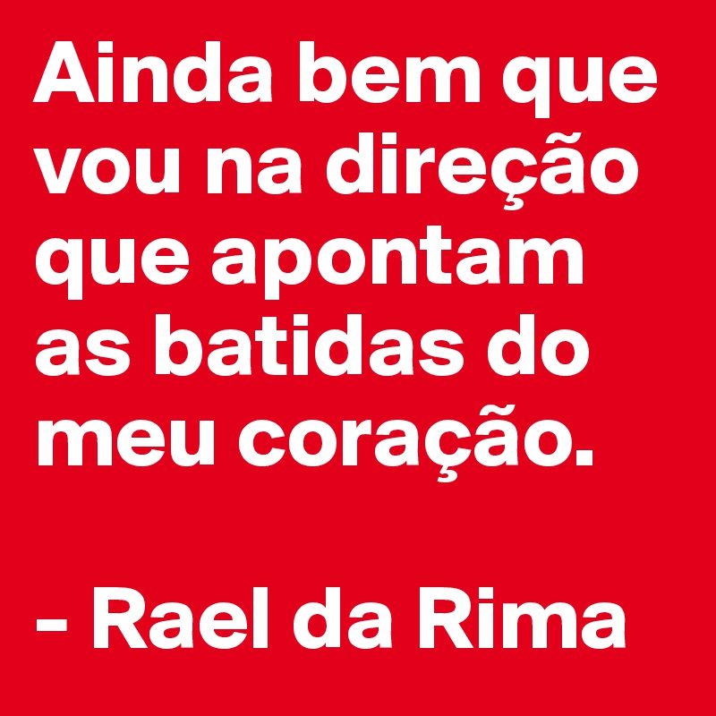 Ainda bem que vou na direção que apontam as batidas do meu coração. 

- Rael da Rima