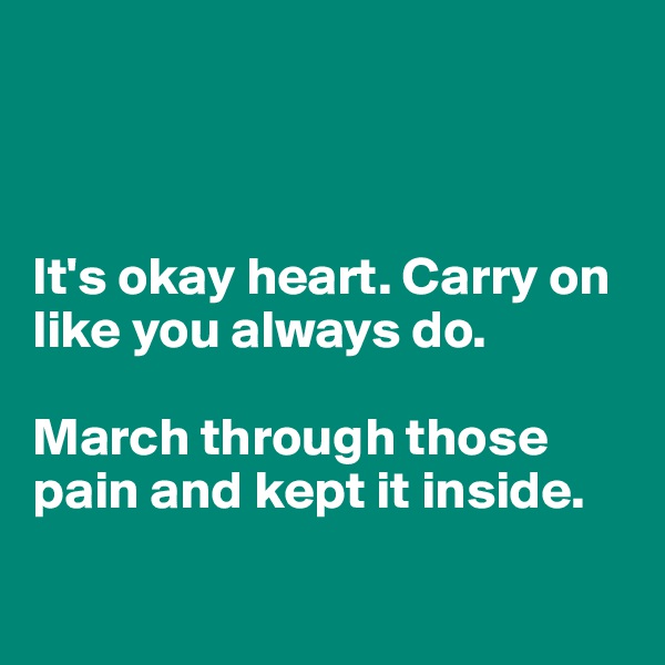 



It's okay heart. Carry on like you always do.

March through those pain and kept it inside.

