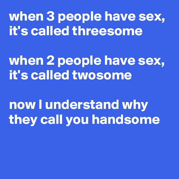 when 3 people have sex, it's called threesome

when 2 people have sex, it's called twosome

now I understand why they call you handsome

