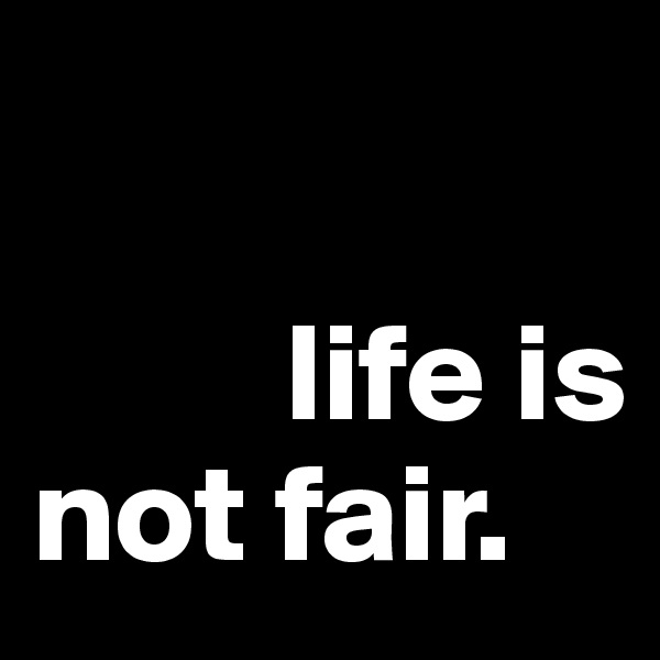 

         life is not fair.