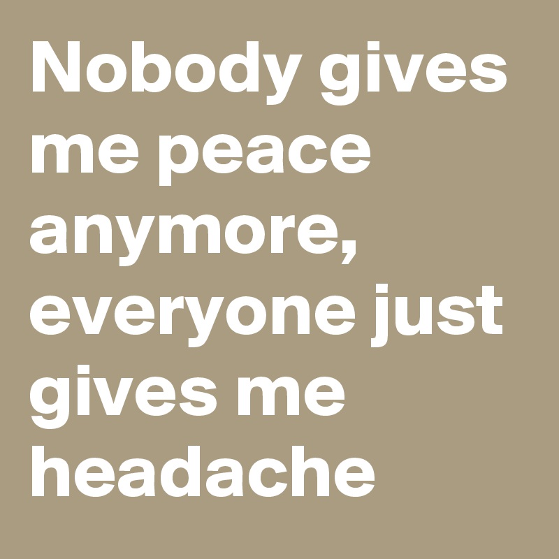 Nobody gives me peace anymore, everyone just gives me headache 