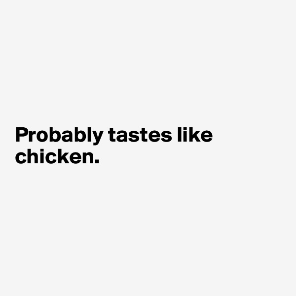 




Probably tastes like chicken.




