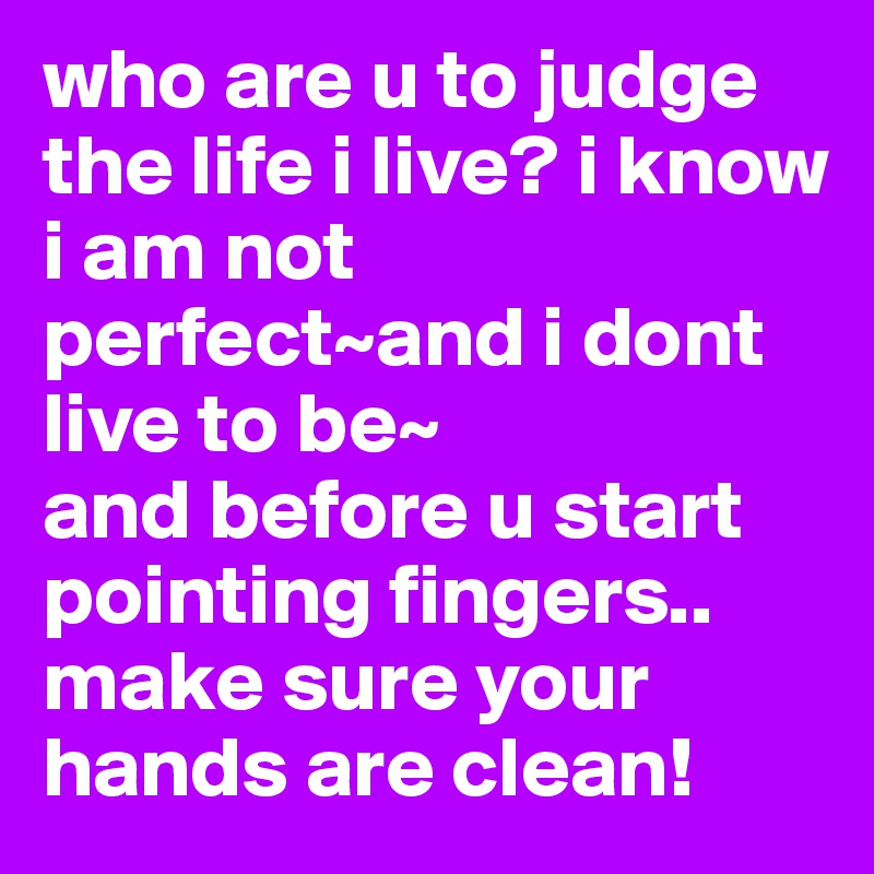 who are u to judge the life i live? i know i am not perfect~and i dont live to be~
and before u start pointing fingers..
make sure your hands are clean!