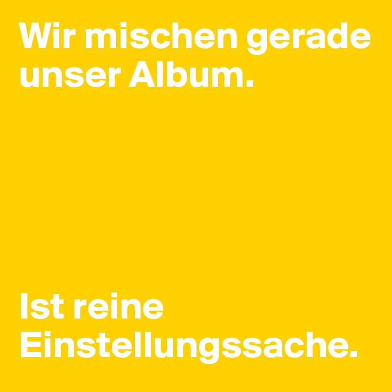 Wir mischen gerade unser Album.





Ist reine Einstellungssache.