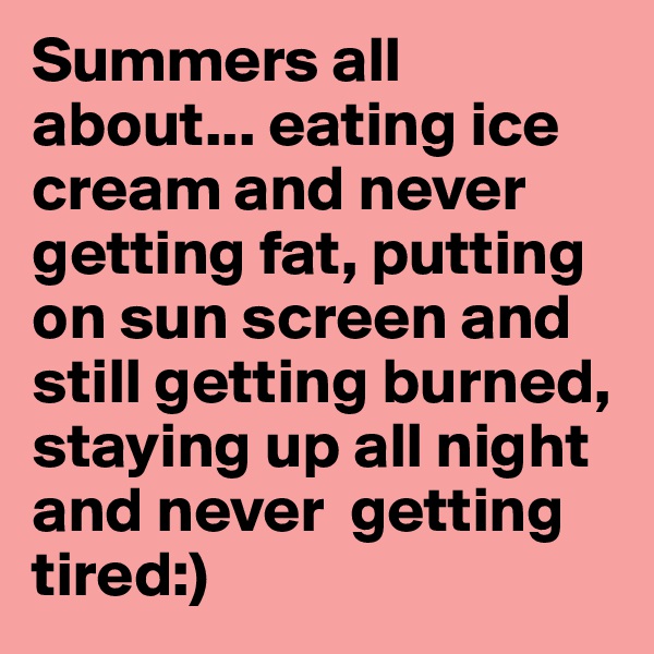 Summers all about... eating ice cream and never getting fat, putting on sun screen and still getting burned, staying up all night and never  getting tired:)