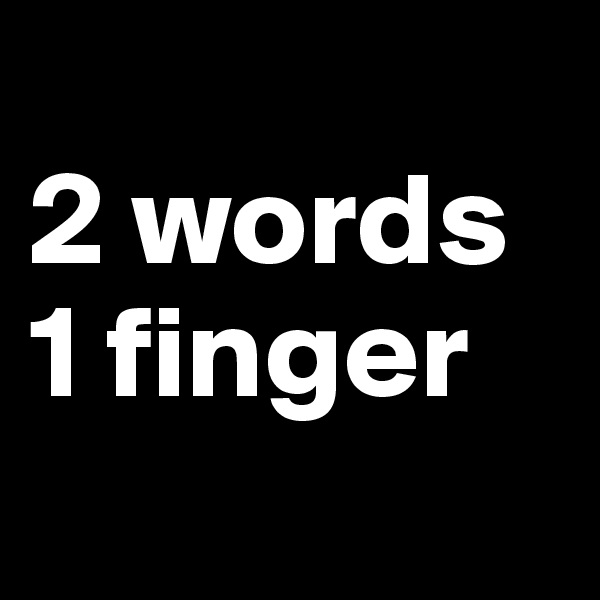 
2 words
1 finger
