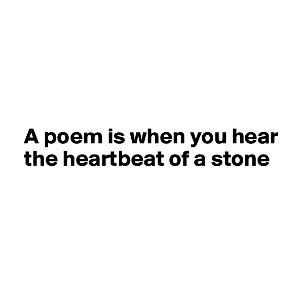 




  A poem is when you hear 
  the heartbeat of a stone




