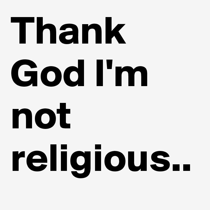 Thank God I'm not religious..