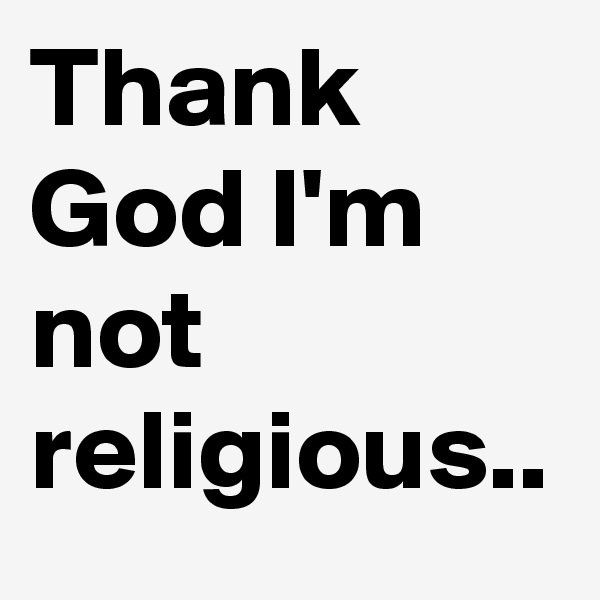 Thank God I'm not religious..