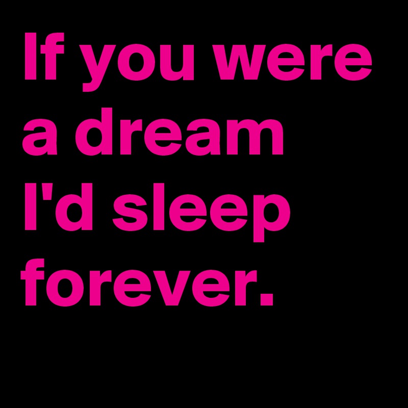 If you were a dream I'd sleep forever. 