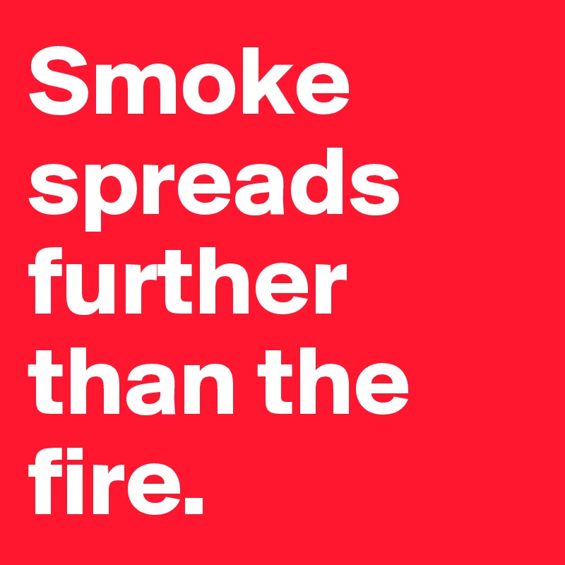 Smoke spreads further than the fire.