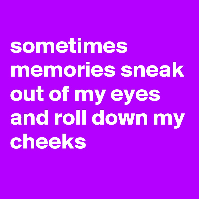 
sometimes memories sneak out of my eyes and roll down my cheeks

