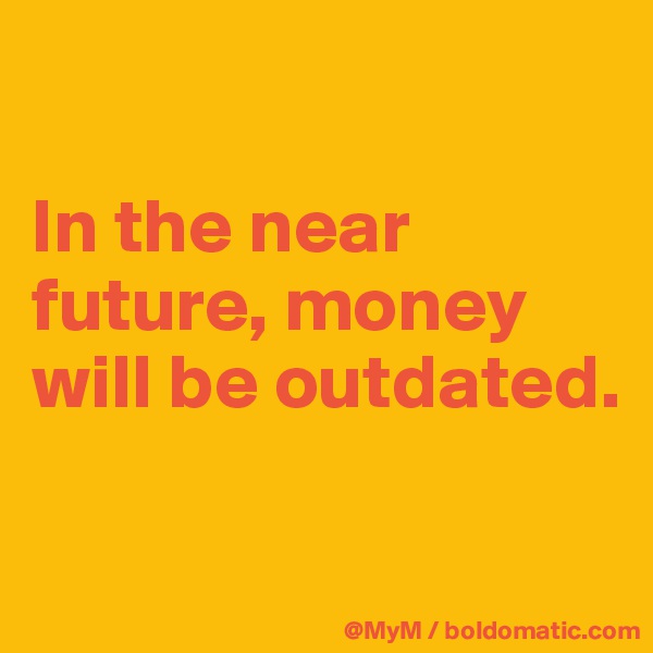 

In the near future, money will be outdated.


