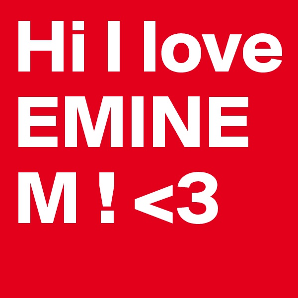Hi I love EMINEM ! <3