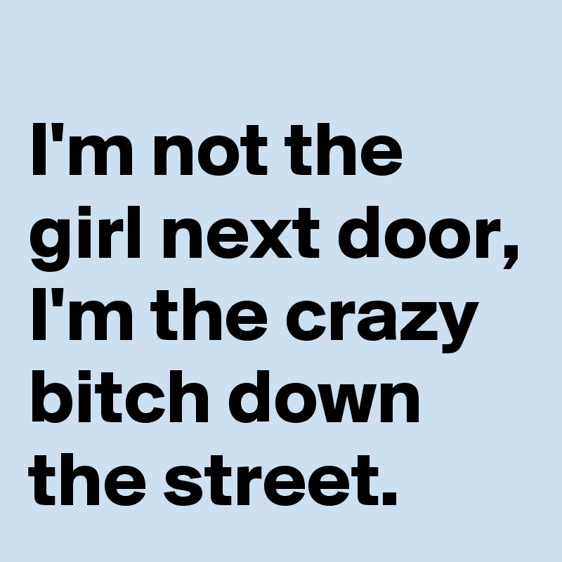 
I'm not the girl next door,
I'm the crazy bitch down the street.