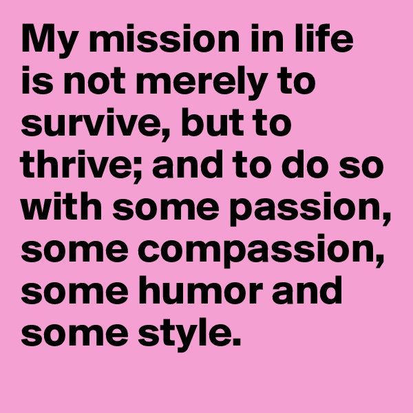 My mission in life is not merely to survive, but to thrive; and to do so with some passion, some compassion, some humor and some style. 