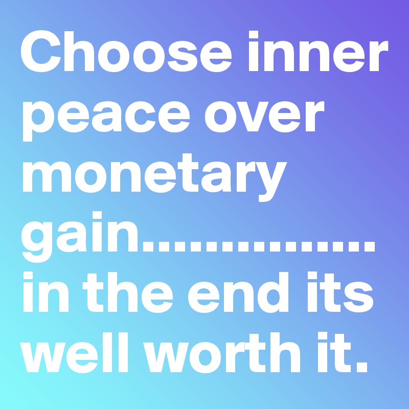 Choose inner peace over monetary gain...............in the end its well worth it.