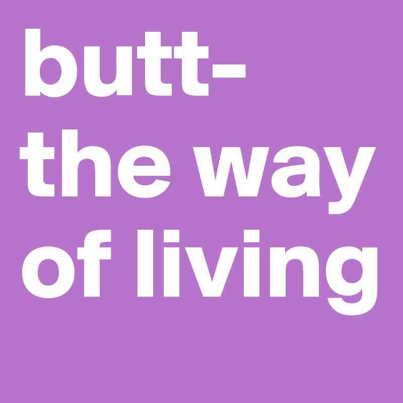 butt-
the way of living