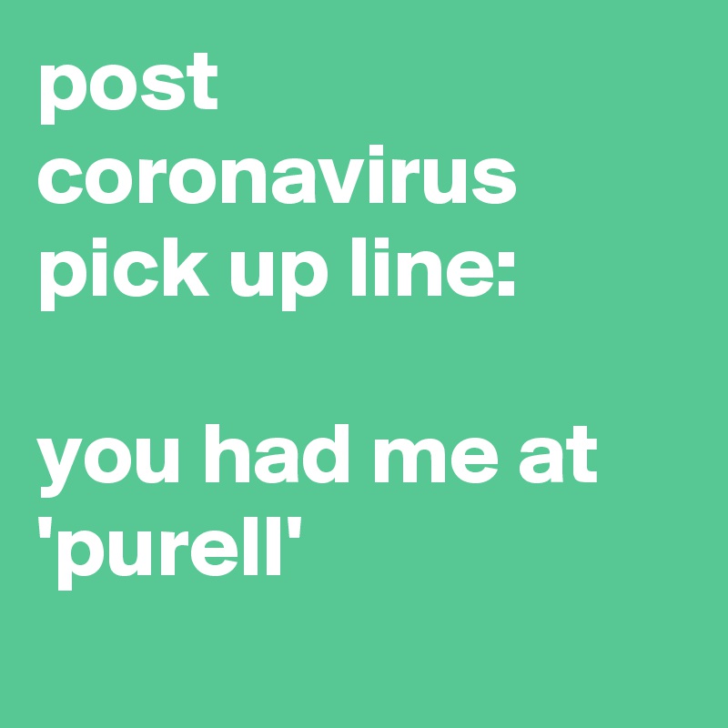 post coronavirus pick up line:

you had me at 'purell'

