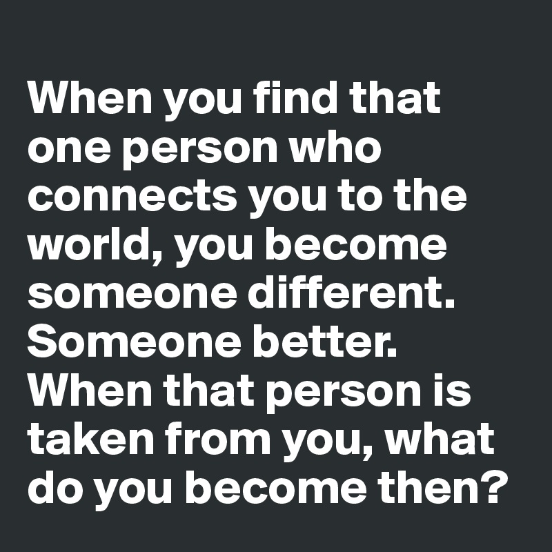 when-you-find-that-one-person-who-connects-you-to-the-world-you-become