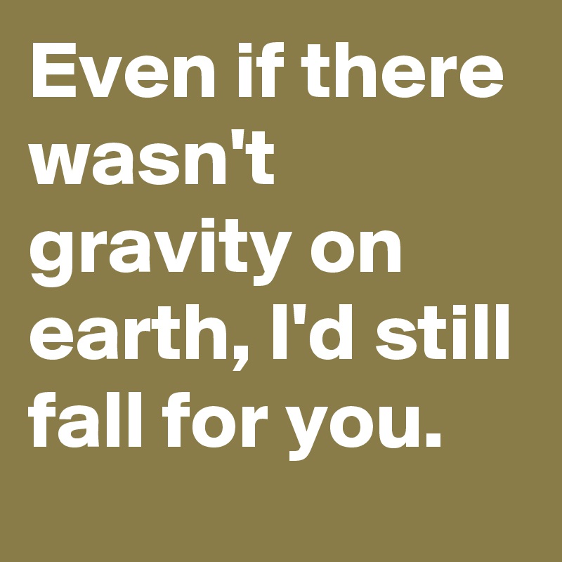 Even if there wasn't gravity on earth, I'd still fall for you.