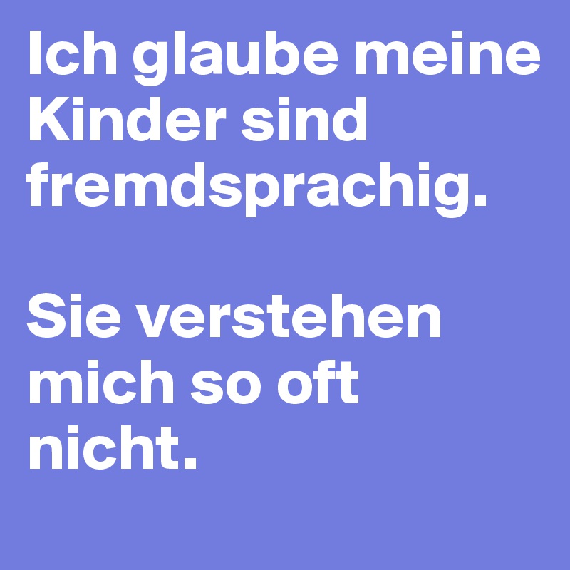 Ich glaube meine Kinder sind fremdsprachig.

Sie verstehen mich so oft nicht.