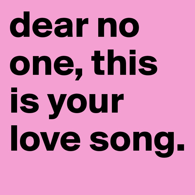 dear no one, this is your love song.