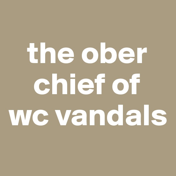 
   the ober    
    chief of 
wc vandals