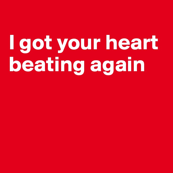 
I got your heart beating again



