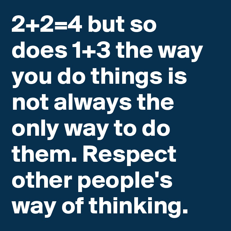 2+2=4 but so does 1+3 the way you do things is not always the only way to do them. Respect other people's way of thinking.