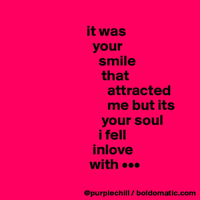 
                          it was 
                            your 
                              smile
                               that 
                                 attracted
                                 me but its
                               your soul
                              i fell
                            inlove
                           with •••
