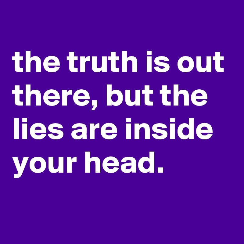 
the truth is out there, but the lies are inside your head.
