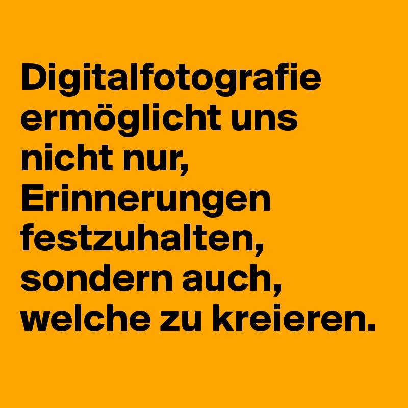 
Digitalfotografie ermöglicht uns nicht nur, Erinnerungen festzuhalten, sondern auch, welche zu kreieren.
