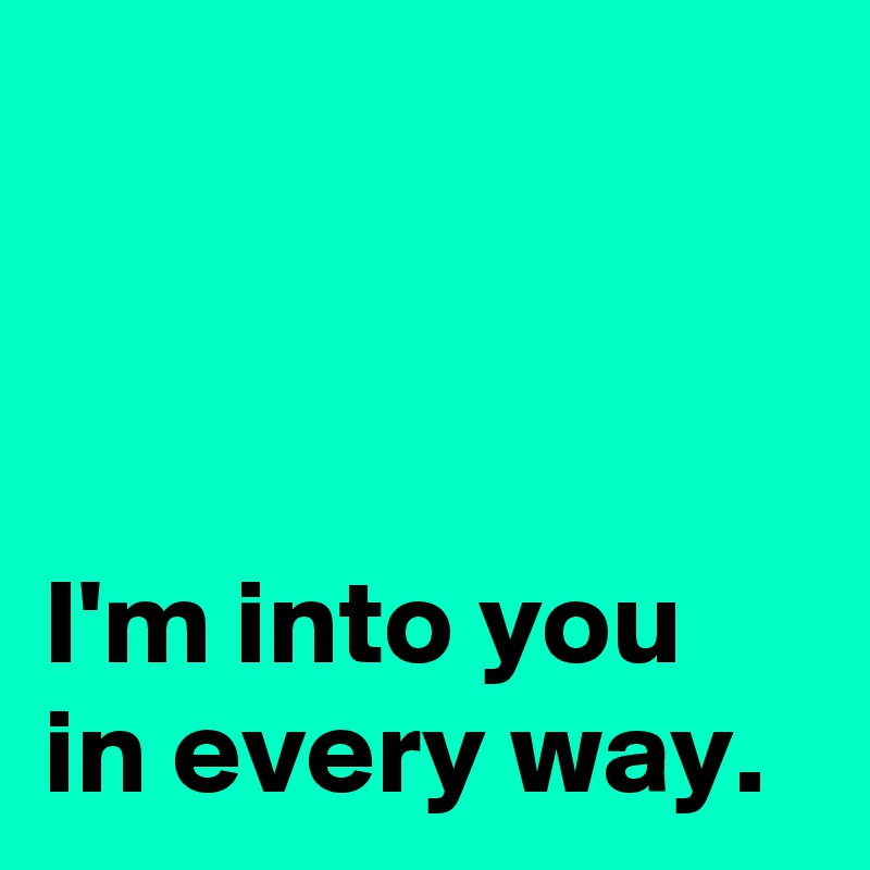 



I'm into you
in every way.