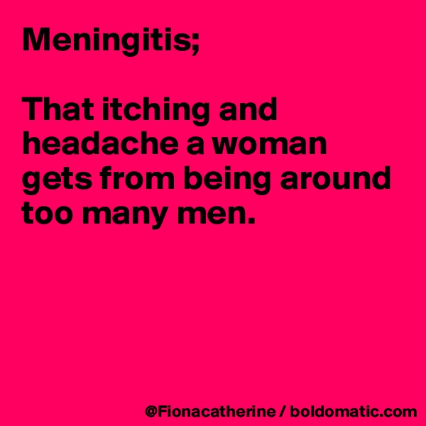 Meningitis;

That itching and headache a woman gets from being around too many men.




