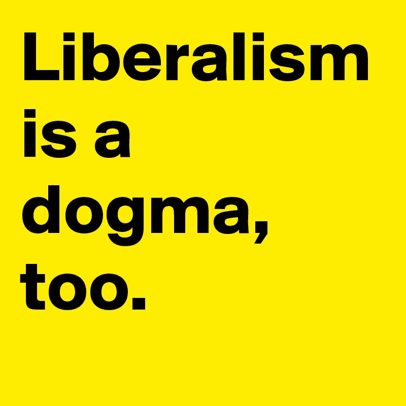 Liberalism is a dogma, too.