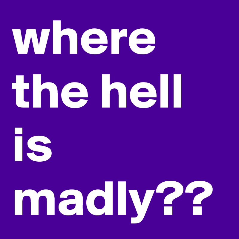 where the hell is madly??