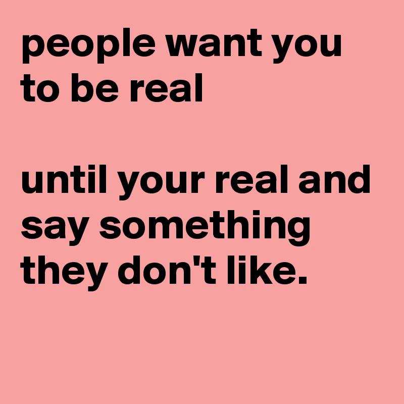 people want you to be real

until your real and say something they don't like.  
