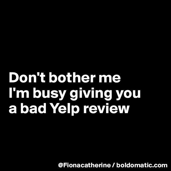



Don't bother me
I'm busy giving you
a bad Yelp review


