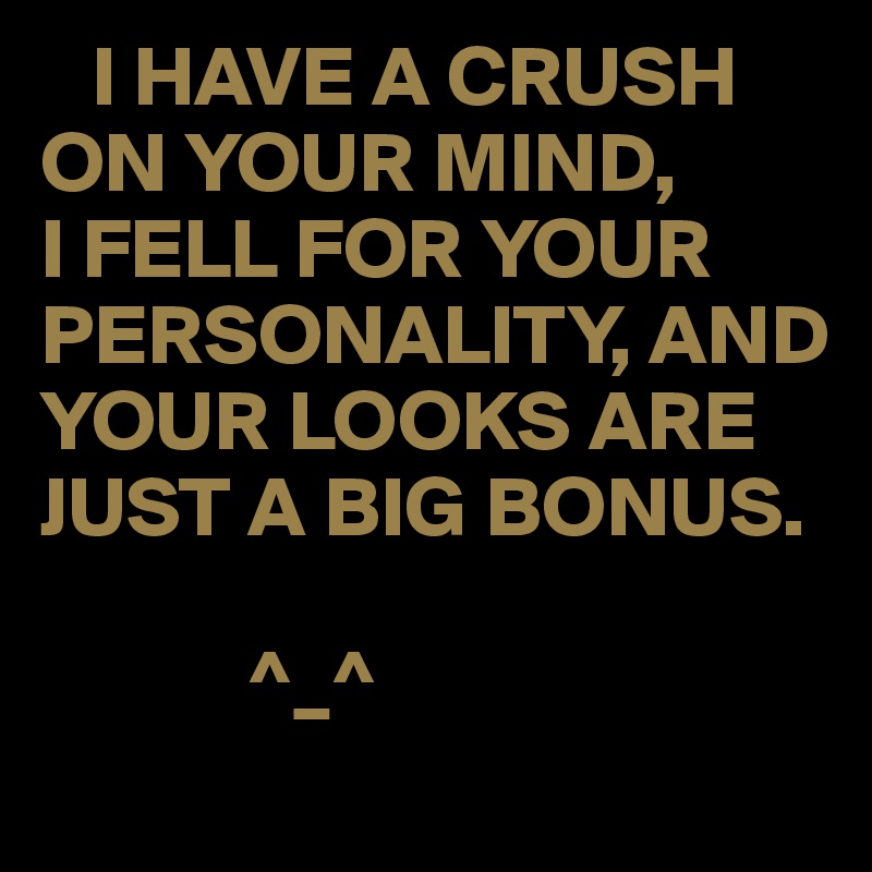    I HAVE A CRUSH ON YOUR MIND,
I FELL FOR YOUR PERSONALITY, AND YOUR LOOKS ARE JUST A BIG BONUS.

            ^_^ 