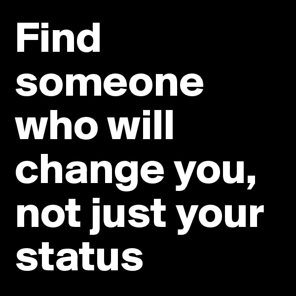 Find someone who will change you, not just your status