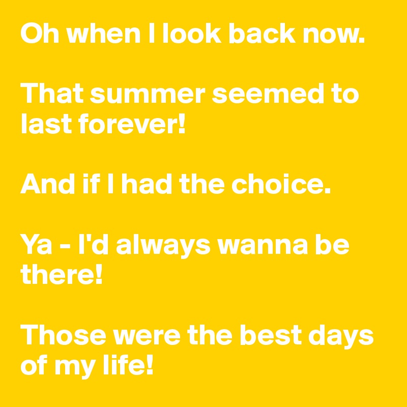 Oh when I look back now.

That summer seemed to last forever!

And if I had the choice.

Ya - I'd always wanna be there!

Those were the best days of my life!