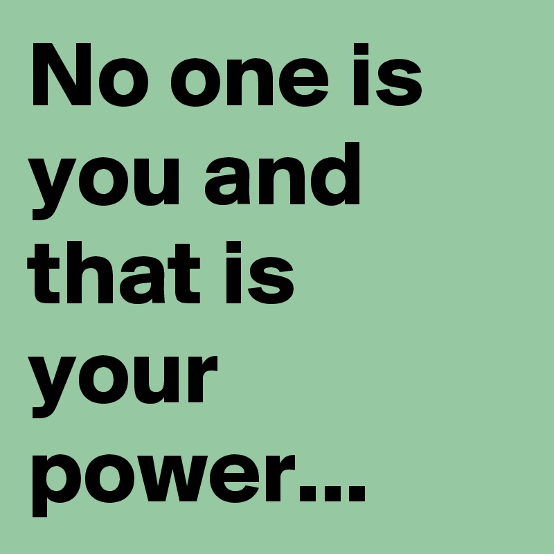 No one is you and that is your power...
