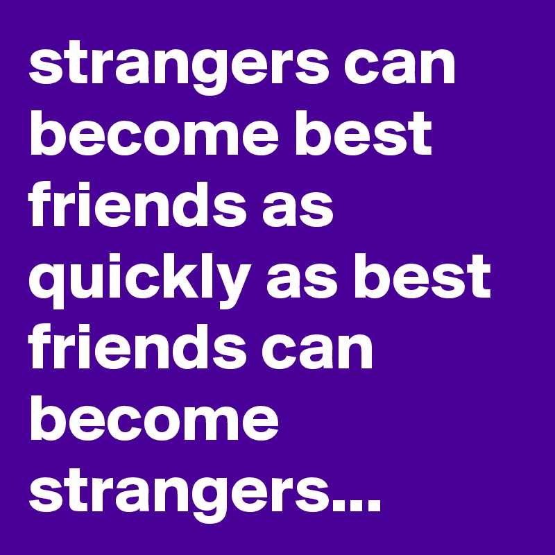 strangers can become best friends as quickly as best friends can become ...