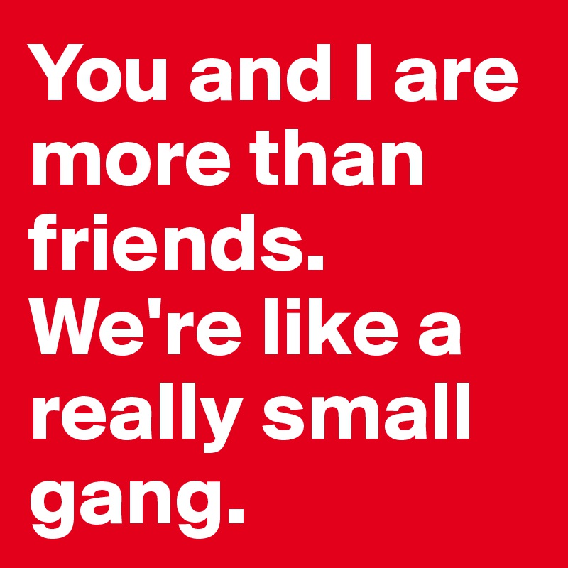 You and I are more than friends. 
We're like a really small gang. 