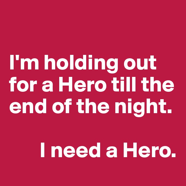 

I'm holding out for a Hero till the end of the night.

       I need a Hero.